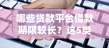 哪些贷款平台借款期限较长?这5类平台值得关注 哪些贷款平台借款期限较长?这5类平台值得关注