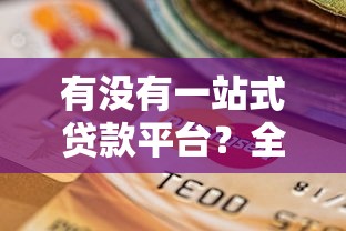 有没有一站式贷款平台？全面解析优缺点及选择指南