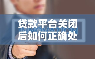 贷款平台关闭后如何正确处理征信问题？三步解决信用困扰