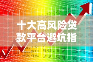 十大高风险贷款平台避坑指南：这些平台千万别碰！