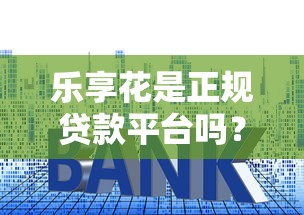 乐享花是正规贷款平台吗?全面解析资质、利率与用户反馈 乐享花是正规贷款平台吗?全面解析资质、利率与用户反馈