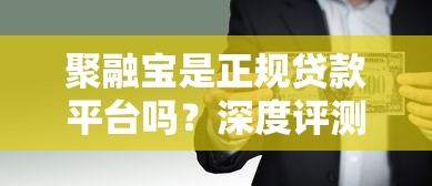 聚融宝是正规贷款平台吗?深度评测贷款安全与风险 聚融宝是正规贷款平台吗?深度评测贷款安全与风险