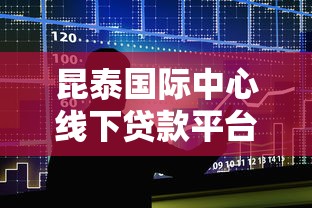 昆泰国际中心线下贷款平台：专业、快捷、安全的贷款解决方案