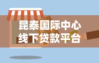 昆泰国际中心线下贷款平台：专业、快捷、安全的贷款解决方案
