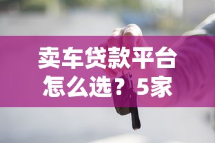 卖车贷款平台怎么选？5家靠谱渠道对比分析