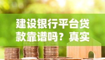 建设银行平台贷款靠谱吗?真实资质解析与避坑指南 建设银行平台贷款靠谱吗?真实资质解析与避坑指南