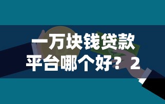 一万块钱贷款平台哪个好？2023年靠谱推荐及申请攻略