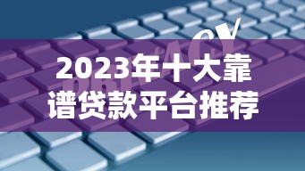2023年十大靠谱贷款平台推荐:正规低息安全放款快 2023年十大靠谱贷款平台推荐:正规低息安全放款快
