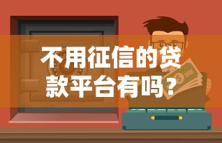 不用征信的贷款平台有吗?5个正规渠道及风险揭秘 不用征信的贷款平台有吗?5个正规渠道及风险揭秘