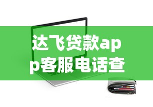 达飞贷款app客服电话查询及使用指南