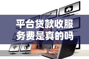 平台贷款收服务费是真的吗？揭秘贷款收费真相
