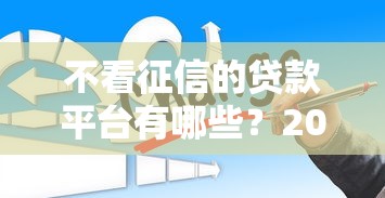 不看征信的贷款平台有哪些?2023年正规低息渠道推荐 不看征信的贷款平台有哪些?2023年正规低息渠道推荐