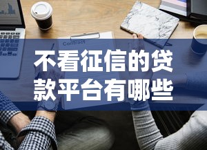 不看征信的贷款平台有哪些?2023年正规低息渠道推荐 不看征信的贷款平台有哪些?2023年正规低息渠道推荐
