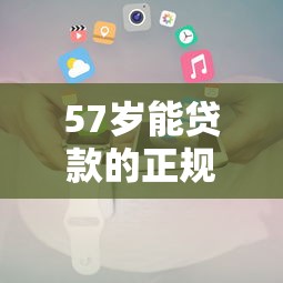 57岁能贷款的正规网贷平台推荐及申请攻略 57岁能贷款的正规网贷平台推荐及申请攻略