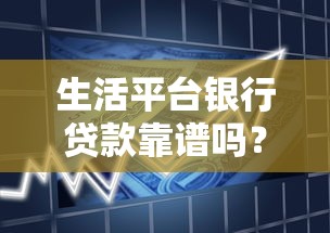 生活平台银行贷款靠谱吗?全面解析申请流程与注意事项 生活平台银行贷款靠谱吗?全面解析申请流程与注意事项