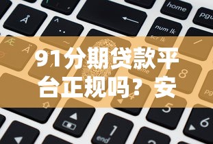 91分期贷款平台正规吗？安全审核、利率及用户反馈全解析