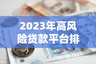 2023年高风险贷款平台排名榜：避坑指南与安全借贷建议