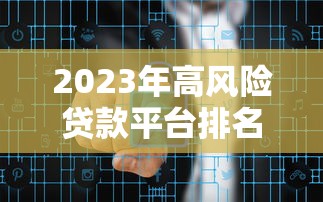 2023年高风险贷款平台排名榜：避坑指南与安全借贷建议