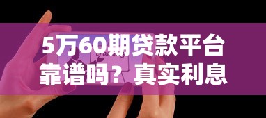 5万60期贷款平台靠谱吗？真实利息和注意事项详解