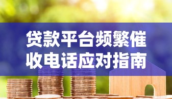 贷款平台频繁催收电话应对指南:合法维权与有效沟通技巧 贷款平台频繁催收电话应对指南:合法维权与有效沟通技巧