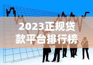 2023正规贷款平台排行榜：十大靠谱借款渠道推荐