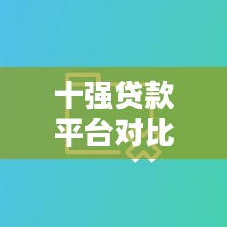 十强贷款平台对比评测：哪家更靠谱？