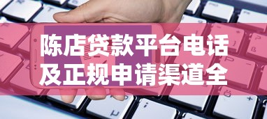 陈店贷款平台电话及正规申请渠道全解析 陈店贷款平台电话及正规申请渠道全解析