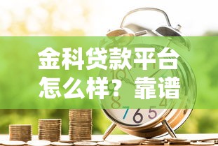 金科贷款平台怎么样？靠谱吗？真实用户测评与使用指南