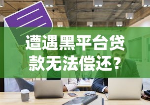 遭遇黑平台贷款无法偿还?必看应对指南与法律建议 遭遇黑平台贷款无法偿还?必看应对指南与法律建议