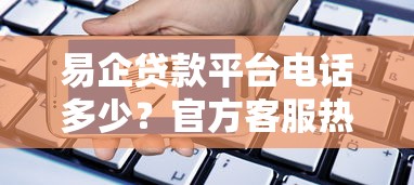 易企贷款平台电话多少?官方客服热线及贷款注意事项全解析 易企贷款平台电话多少?官方客服热线及贷款注意事项全解析