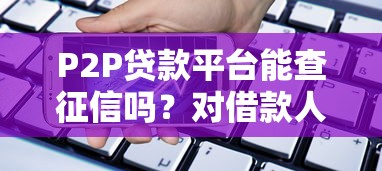P2P贷款平台能查征信吗?对借款人的影响与注意事项 P2P贷款平台能查征信吗?对借款人的影响与注意事项