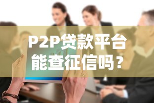 P2P贷款平台能查征信吗?对借款人的影响与注意事项 P2P贷款平台能查征信吗?对借款人的影响与注意事项