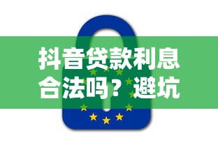 抖音贷款利息合法吗?避坑指南与法律解析 抖音贷款利息合法吗?避坑指南与法律解析