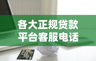 各大正规贷款平台客服电话汇总,快速找到借款咨询方式 各大正规贷款平台客服电话汇总,快速找到借款咨询方式