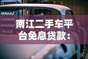 南江二手车平台免息贷款:省钱购车攻略与申请指南 南江二手车平台免息贷款:省钱购车攻略与申请指南