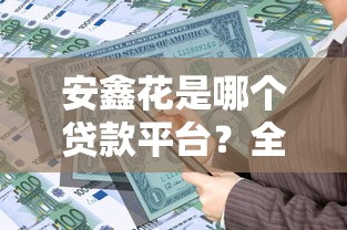 安鑫花是哪个贷款平台?全面解析产品特点与使用指南 安鑫花是哪个贷款平台?全面解析产品特点与使用指南
