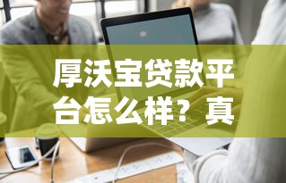 厚沃宝贷款平台怎么样？真实用户测评与详细分析