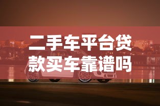 二手车平台贷款买车靠谱吗？这5大要点必须了解