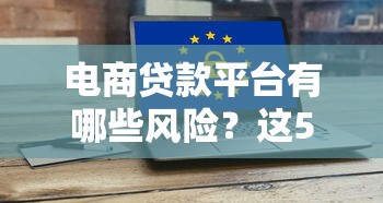 电商贷款平台有哪些风险？这5大隐患必须警惕！