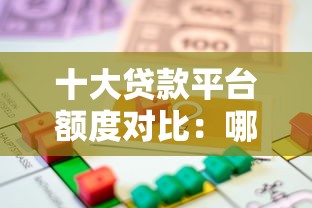 十大贷款平台额度对比:哪个平台借款额度更高? 十大贷款平台额度对比:哪个平台借款额度更高?