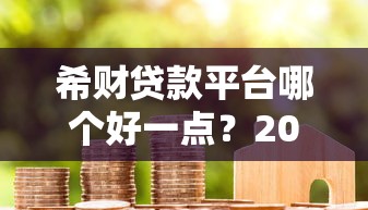 希财贷款平台哪个好一点？2023年靠谱贷款平台真实评测