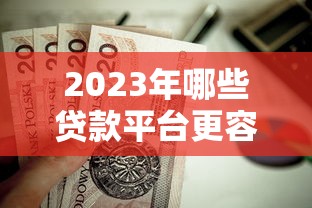 2023年哪些贷款平台更容易申请？这5家值得考虑