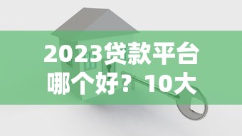 2023贷款平台哪个好？10大正规渠道对比评测