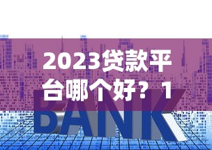 2023贷款平台哪个好？10大正规渠道对比评测