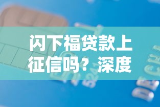 闪下福贷款上征信吗?深度解析平台信用审核规则 闪下福贷款上征信吗?深度解析平台信用审核规则