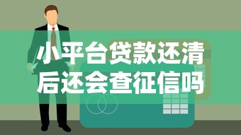 小平台贷款还清后还会查征信吗？这些细节要注意！