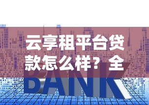 云享租平台贷款怎么样？全面解析额度、利率与申请流程