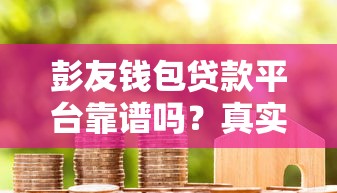彭友钱包贷款平台靠谱吗?真实用户评价与贷款详情解析 彭友钱包贷款平台靠谱吗?真实用户评价与贷款详情解析