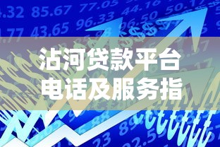 沾河贷款平台电话及服务指南：快速获取资金解决方案