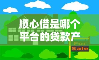 顺心借是哪个平台的贷款产品？全面解析其背景与特点